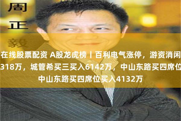 在线股票配资 A股龙虎榜丨百利电气涨停，游资消闲派买一买入8318万，城管希买三买入6142万，中山东路买四席位买入4132万