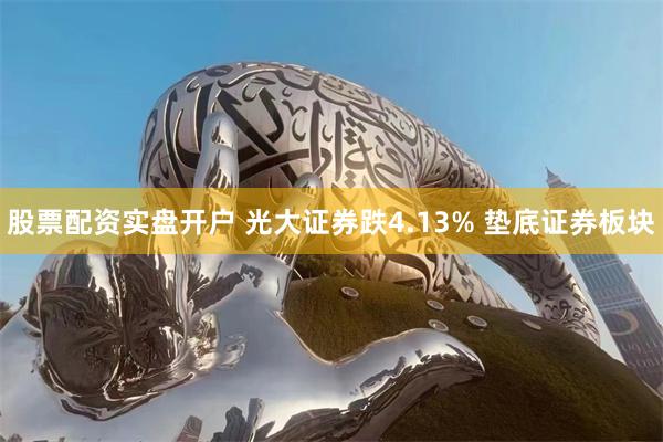 股票配资实盘开户 光大证券跌4.13% 垫底证券板块