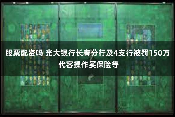 股票配资吗 光大银行长春分行及4支行被罚150万 代客操作买保险等