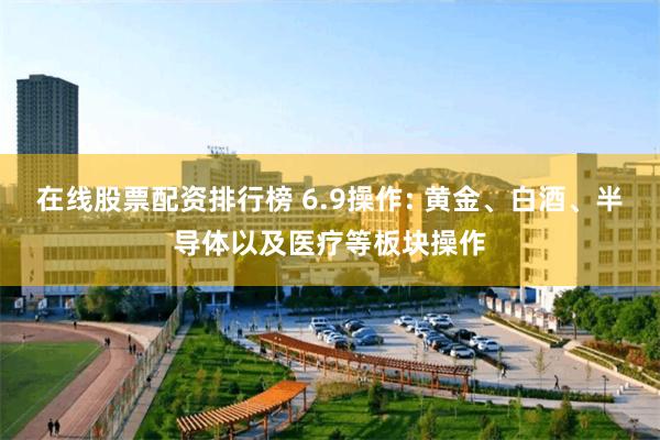 在线股票配资排行榜 6.9操作: 黄金、白酒、半导体以及医疗等板块操作