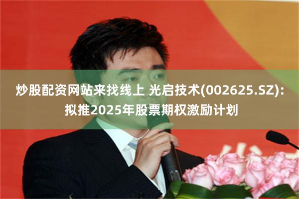 炒股配资网站来找线上 光启技术(002625.SZ): 拟推2025年股票期权激励计划