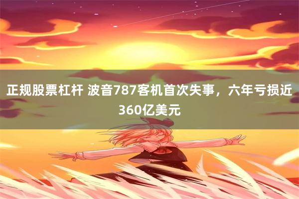 正规股票杠杆 波音787客机首次失事，六年亏损近360亿美元