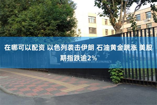 在哪可以配资 以色列袭击伊朗 石油黄金跳涨 美股期指跌逾2%