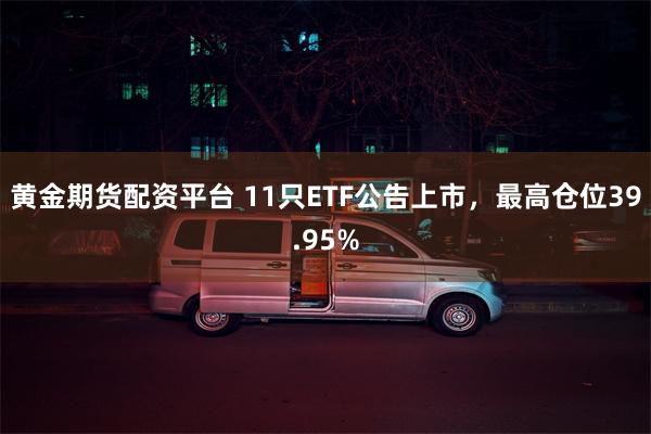 黄金期货配资平台 11只ETF公告上市，最高仓位39.95%