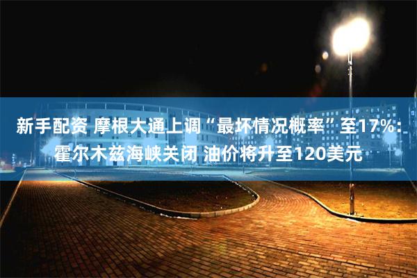 新手配资 摩根大通上调“最坏情况概率”至17%：霍尔木兹海峡关闭 油价将升至120美元