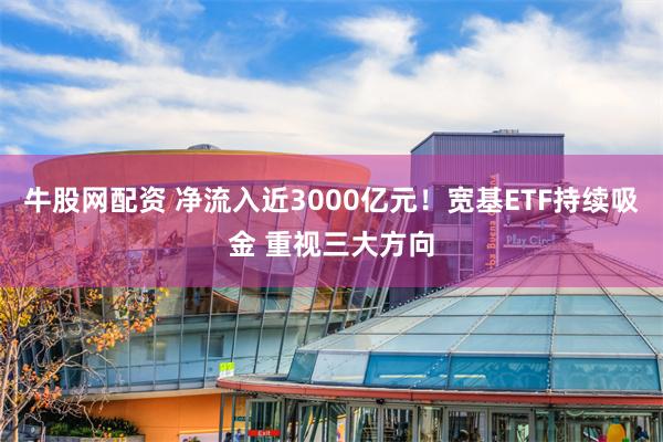 牛股网配资 净流入近3000亿元！宽基ETF持续吸金 重视三大方向