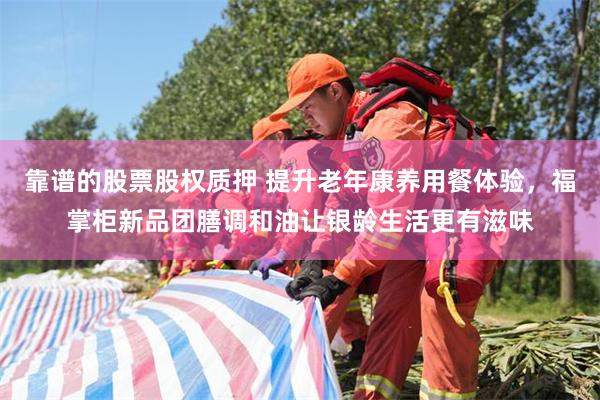 靠谱的股票股权质押 提升老年康养用餐体验，福掌柜新品团膳调和油让银龄生活更有滋味