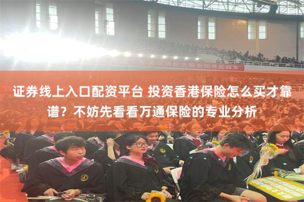 证券线上入口配资平台 投资香港保险怎么买才靠谱？不妨先看看万通保险的专业分析