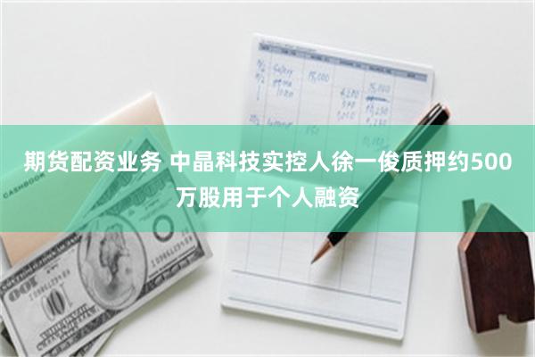期货配资业务 中晶科技实控人徐一俊质押约500万股用于个人融资