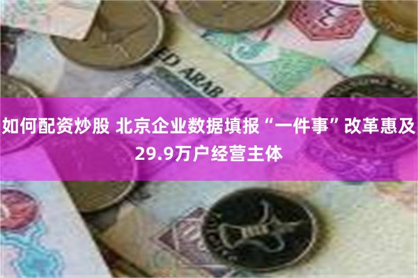 如何配资炒股 北京企业数据填报“一件事”改革惠及29.9万户经营主体