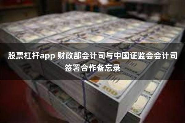 股票杠杆app 财政部会计司与中国证监会会计司签署合作备忘录