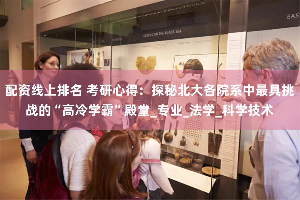 配资线上排名 考研心得：探秘北大各院系中最具挑战的“高冷学霸”殿堂_专业_法学_科学技术