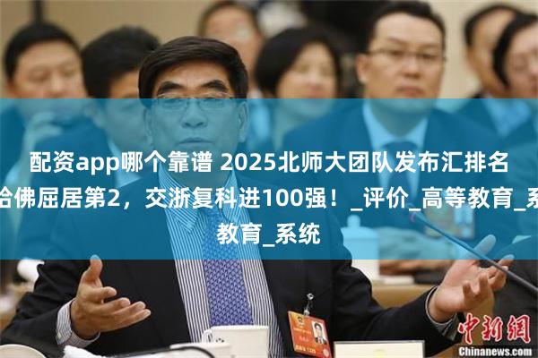 配资app哪个靠谱 2025北师大团队发布汇排名：哈佛屈居第2，交浙复科进100强！_评价_高等教育_系统
