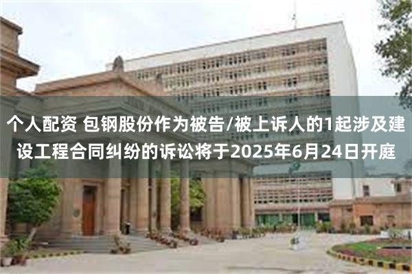 个人配资 包钢股份作为被告/被上诉人的1起涉及建设工程合同纠纷的诉讼将于2025年6月24日开庭