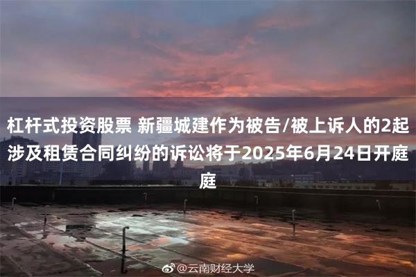 杠杆式投资股票 新疆城建作为被告/被上诉人的2起涉及租赁合同纠纷的诉讼将于2025年6月24日开庭