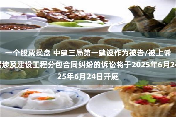 一个股票操盘 中建三局第一建设作为被告/被上诉人的1起涉及建设工程分包合同纠纷的诉讼将于2025年6月24日开庭