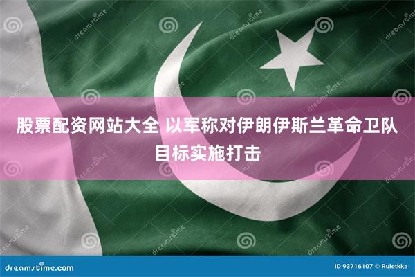 股票配资网站大全 以军称对伊朗伊斯兰革命卫队目标实施打击