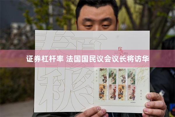 证券杠杆率 法国国民议会议长将访华