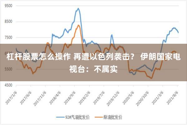 杠杆股票怎么操作 再遭以色列袭击？ 伊朗国家电视台：不属实