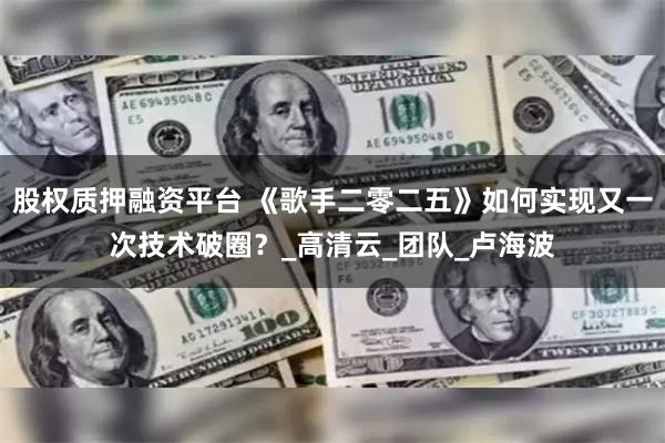 股权质押融资平台 《歌手二零二五》如何实现又一次技术破圈？_高清云_团队_卢海波