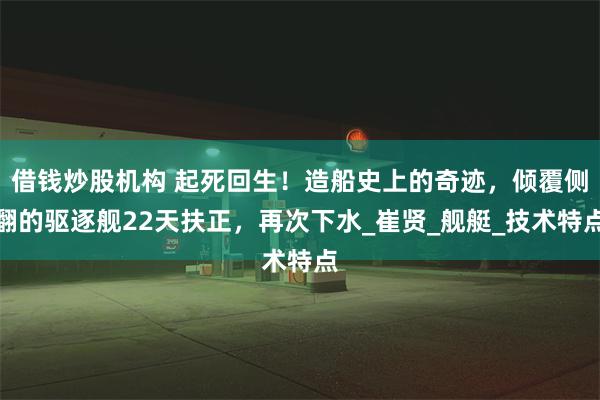 借钱炒股机构 起死回生！造船史上的奇迹，倾覆侧翻的驱逐舰22天扶正，再次下水_崔贤_舰艇_技术特点