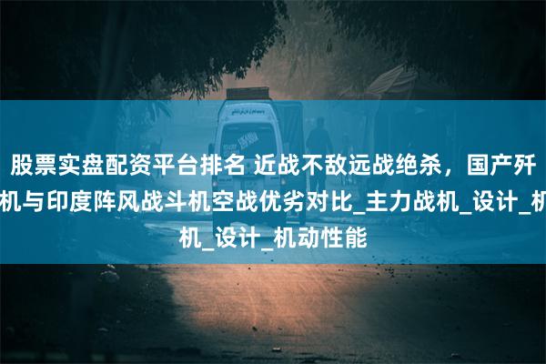 股票实盘配资平台排名 近战不敌远战绝杀，国产歼16战斗机与印度阵风战斗机空战优劣对比_主力战机_设计_机动性能