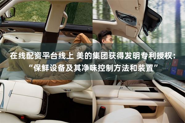 在线配资平台线上 美的集团获得发明专利授权：“保鲜设备及其净味控制方法和装置”