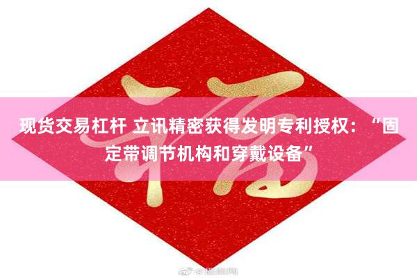 现货交易杠杆 立讯精密获得发明专利授权：“固定带调节机构和穿戴设备”