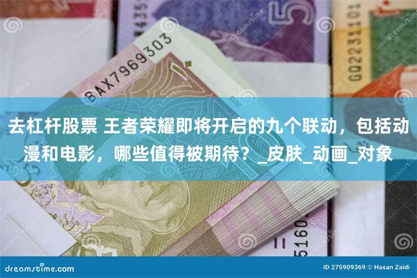 去杠杆股票 王者荣耀即将开启的九个联动，包括动漫和电影，哪些值得被期待？_皮肤_动画_对象
