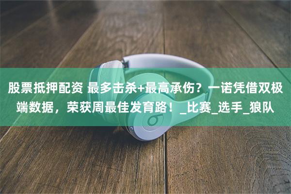 股票抵押配资 最多击杀+最高承伤？一诺凭借双极端数据，荣获周最佳发育路！_比赛_选手_狼队