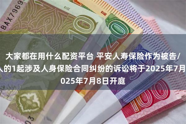 大家都在用什么配资平台 平安人寿保险作为被告/被上诉人的1起涉及人身保险合同纠纷的诉讼将于2025年7月8日开庭