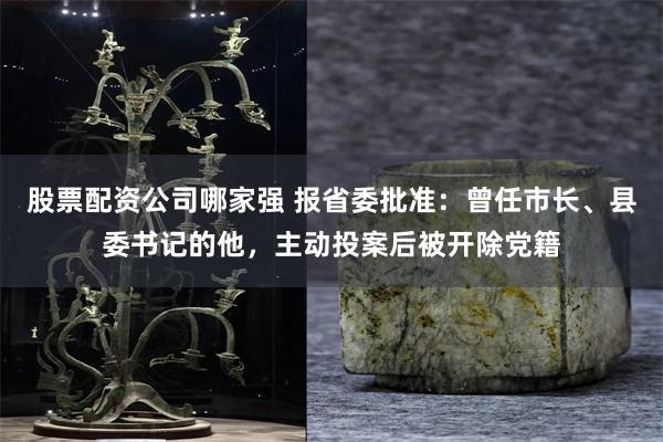 股票配资公司哪家强 报省委批准：曾任市长、县委书记的他，主动投案后被开除党籍