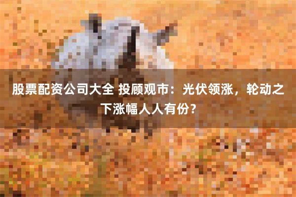 股票配资公司大全 投顾观市：光伏领涨，轮动之下涨幅人人有份？