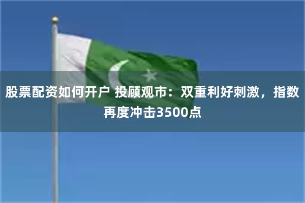 股票配资如何开户 投顾观市：双重利好刺激，指数再度冲击3500点
