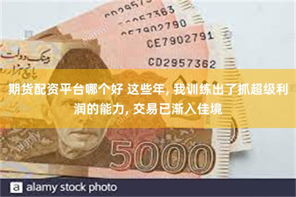 期货配资平台哪个好 这些年, 我训练出了抓超级利润的能力, 交易已渐入佳境