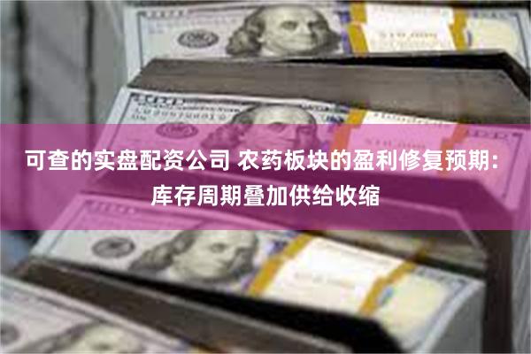 可查的实盘配资公司 农药板块的盈利修复预期: 库存周期叠加供给收缩