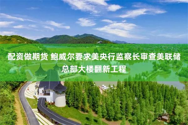 配资做期货 鲍威尔要求美央行监察长审查美联储总部大楼翻新工程