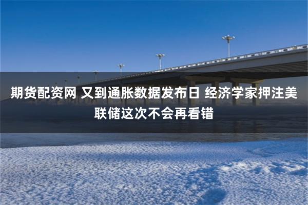 期货配资网 又到通胀数据发布日 经济学家押注美联储这次不会再看错