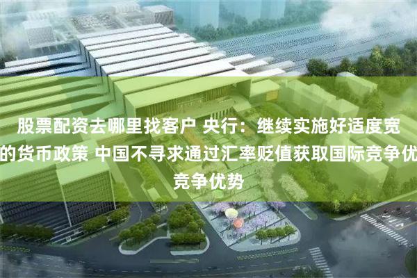 股票配资去哪里找客户 央行：继续实施好适度宽松的货币政策 中国不寻求通过汇率贬值获取国际竞争优势