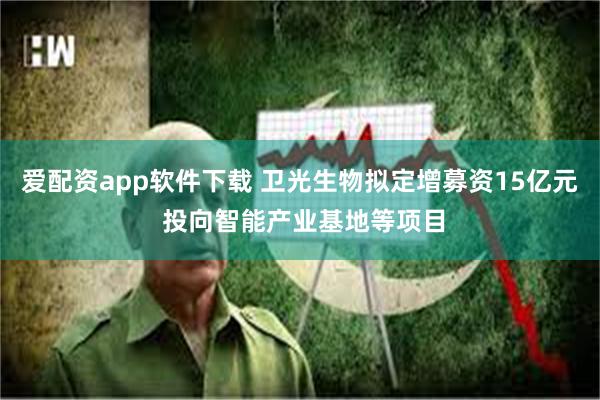 爱配资app软件下载 卫光生物拟定增募资15亿元 投向智能产业基地等项目