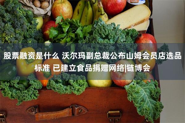股票融资是什么 沃尔玛副总裁公布山姆会员店选品标准 已建立食品捐赠网络|链博会