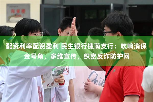 配资利率配资盈利 民生银行槐荫支行：吹响消保金号角，多维宣传，织密反诈防护网