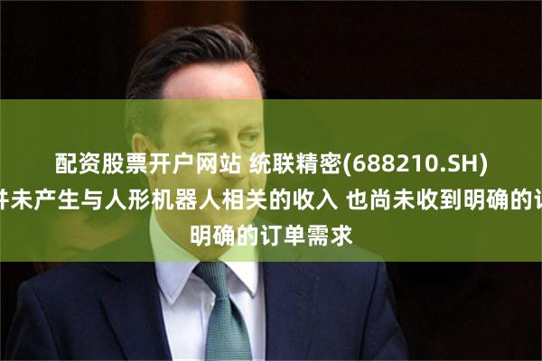 配资股票开户网站 统联精密(688210.SH)：公司并未产生与人形机器人相关的收入 也尚未收到明确的订单需求