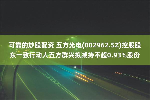 可靠的炒股配资 五方光电(002962.SZ)控股股东一致行动人五方群兴拟减持不超0.93%股份