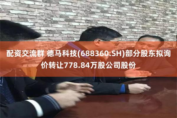 配资交流群 德马科技(688360.SH)部分股东拟询价转让778.84万股公司股份