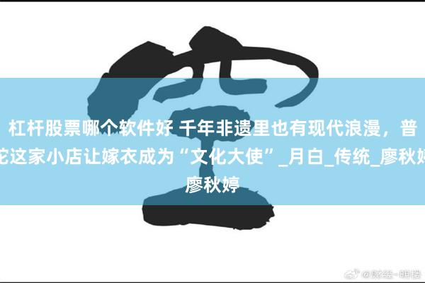 杠杆股票哪个软件好 千年非遗里也有现代浪漫，普陀这家小店让嫁衣成为“文化大使”_月白_传统_廖秋婷