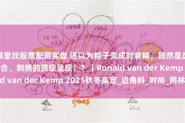 哪里找股票配资实盘 还以为粽子变成时装精，居然是废弃面料经涂绘、粘合、刺绣的顶级呈现！？｜Ronald van der Kemp 2025秋冬高定_边角料_时尚_雨林