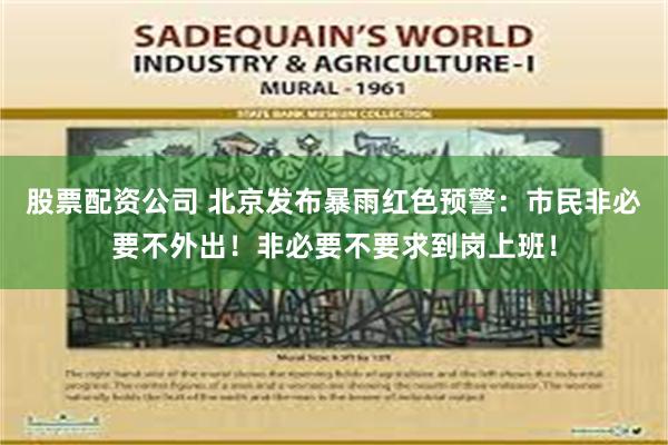 股票配资公司 北京发布暴雨红色预警：市民非必要不外出！非必要不要求到岗上班！
