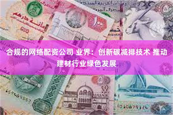 合规的网络配资公司 业界：创新碳减排技术 推动建材行业绿色发展