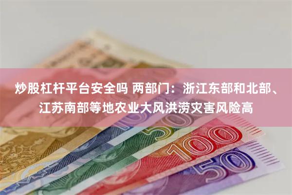 炒股杠杆平台安全吗 两部门：浙江东部和北部、江苏南部等地农业大风洪涝灾害风险高